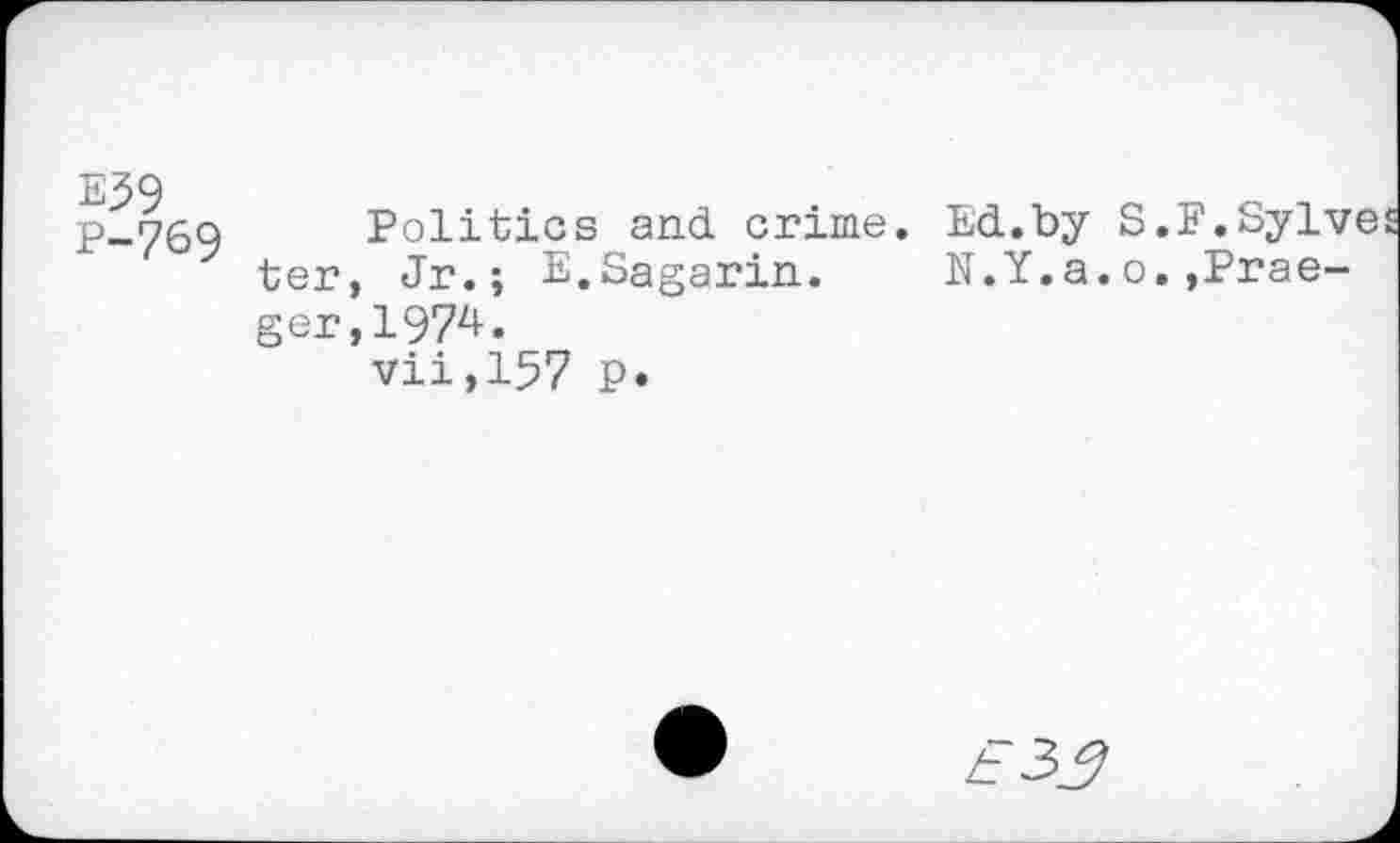 ﻿E59
P-769
Politics and crime. Ed.by S.F.Sylve ter, Jr.; E.Sagarin. N.Y.a.o.»Praeger, 1974.
vii,157 p.